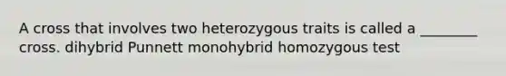 A cross that involves two heterozygous traits is called a ________ cross. dihybrid Punnett monohybrid homozygous test