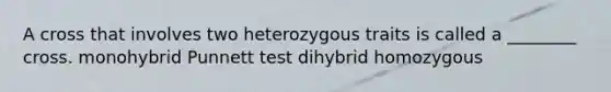 A cross that involves two heterozygous traits is called a ________ cross. monohybrid Punnett test dihybrid homozygous