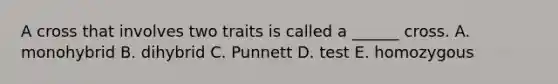 A cross that involves two traits is called a ______ cross. A. monohybrid B. dihybrid C. Punnett D. test E. homozygous