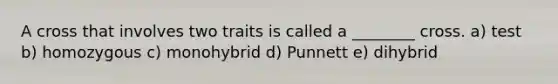 A cross that involves two traits is called a ________ cross. a) test b) homozygous c) monohybrid d) Punnett e) dihybrid