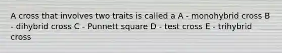 A cross that involves two traits is called a A - monohybrid cross B - dihybrid cross C - Punnett square D - test cross E - trihybrid cross