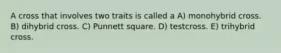 A cross that involves two traits is called a A) monohybrid cross. B) dihybrid cross. C) Punnett square. D) testcross. E) trihybrid cross.