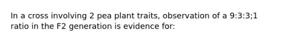 In a cross involving 2 pea plant traits, observation of a 9:3:3;1 ratio in the F2 generation is evidence for: