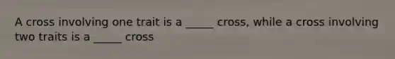 A cross involving one trait is a _____ cross, while a cross involving two traits is a _____ cross