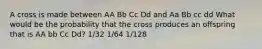 A cross is made between AA Bb Cc Dd and Aa Bb cc dd What would be the probability that the cross produces an offspring that is AA bb Cc Dd? 1/32 1/64 1/128