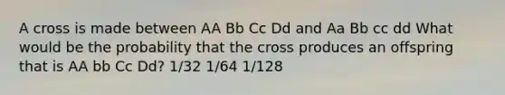 A cross is made between AA Bb Cc Dd and Aa Bb cc dd What would be the probability that the cross produces an offspring that is AA bb Cc Dd? 1/32 1/64 1/128