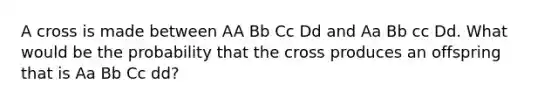 A cross is made between AA Bb Cc Dd and Aa Bb cc Dd. What would be the probability that the cross produces an offspring that is Aa Bb Cc dd?