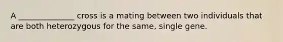 A ______________ cross is a mating between two individuals that are both heterozygous for the same, single gene.