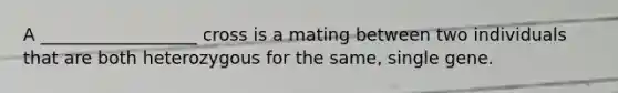 A __________________ cross is a mating between two individuals that are both heterozygous for the same, single gene.