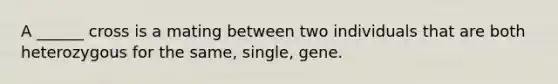 A ______ cross is a mating between two individuals that are both heterozygous for the same, single, gene.