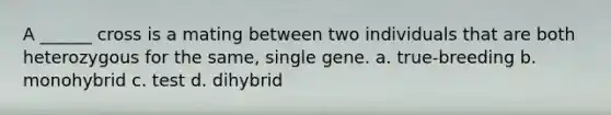 A ______ cross is a mating between two individuals that are both heterozygous for the same, single gene. a. true-breeding b. monohybrid c. test d. dihybrid