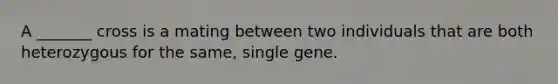 A _______ cross is a mating between two individuals that are both heterozygous for the same, single gene.