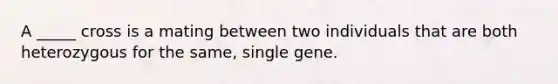 A _____ cross is a mating between two individuals that are both heterozygous for the same, single gene.