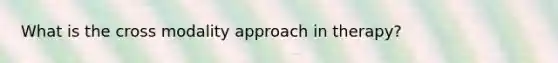 What is the cross modality approach in therapy?