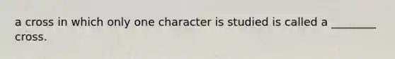 a cross in which only one character is studied is called a ________ cross.