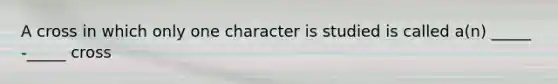 A cross in which only one character is studied is called a(n) _____ -_____ cross