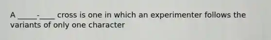 A _____-____ cross is one in which an experimenter follows the variants of only one character