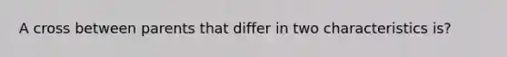 A cross between parents that differ in two characteristics is?