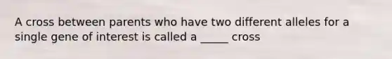A cross between parents who have two different alleles for a single gene of interest is called a _____ cross
