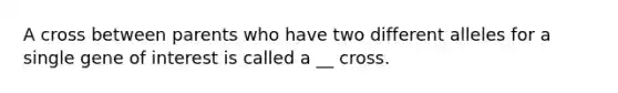 A cross between parents who have two different alleles for a single gene of interest is called a __ cross.