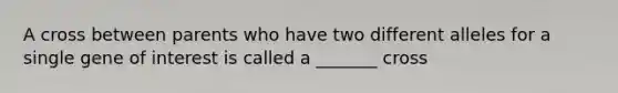 A cross between parents who have two different alleles for a single gene of interest is called a _______ cross