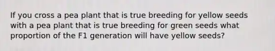 If you cross a pea plant that is true breeding for yellow seeds with a pea plant that is true breeding for green seeds what proportion of the F1 generation will have yellow seeds?