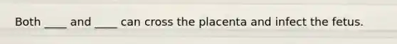 Both ____ and ____ can cross the placenta and infect the fetus.