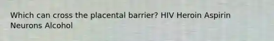 Which can cross the placental barrier? HIV Heroin Aspirin Neurons Alcohol