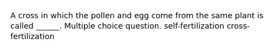 A cross in which the pollen and egg come from the same plant is called ______. Multiple choice question. self-fertilization cross-fertilization