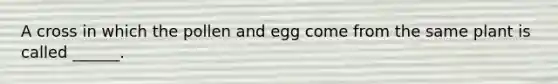 A cross in which the pollen and egg come from the same plant is called ______.