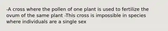 -A cross where the pollen of one plant is used to fertilize the ovum of the same plant -This cross is impossible in species where individuals are a single sex