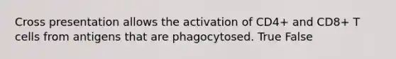 Cross presentation allows the activation of CD4+ and CD8+ T cells from antigens that are phagocytosed. True False