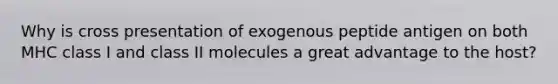 Why is cross presentation of exogenous peptide antigen on both MHC class I and class II molecules a great advantage to the host?