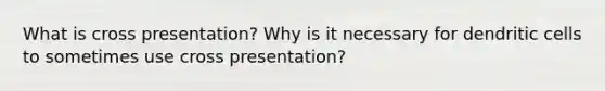 What is cross presentation? Why is it necessary for dendritic cells to sometimes use cross presentation?