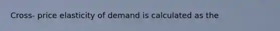 Cross- price elasticity of demand is calculated as the