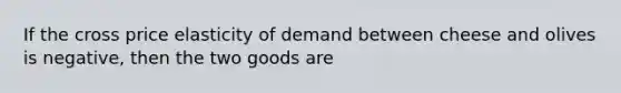 If the cross price elasticity of demand between cheese and olives is negative, then the two goods are