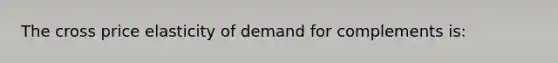 The cross price elasticity of demand for complements is: