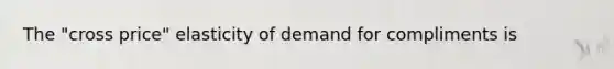 The "cross price" elasticity of demand for compliments is