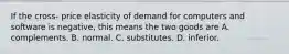 If the cross- price elasticity of demand for computers and software is negative, this means the two goods are A. complements. B. normal. C. substitutes. D. inferior.