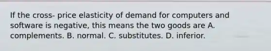 If the cross- price elasticity of demand for computers and software is negative, this means the two goods are A. complements. B. normal. C. substitutes. D. inferior.