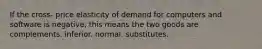 If the cross- price elasticity of demand for computers and software is negative, this means the two goods are complements. inferior. normal. substitutes.