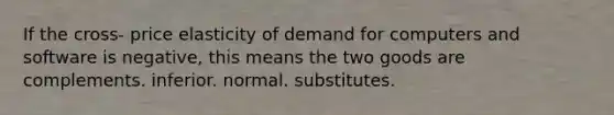 If the cross- price elasticity of demand for computers and software is negative, this means the two goods are complements. inferior. normal. substitutes.