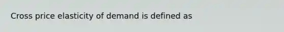 Cross price elasticity of demand is defined as