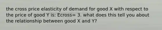 the cross price elasticity of demand for good X with respect to the price of good Y is: Ecross= 3. what does this tell you about the relationship between good X and Y?