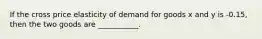 If the cross price elasticity of demand for goods x and y is -0.15, then the two goods are ___________.