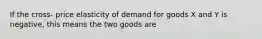 If the cross- price elasticity of demand for goods X and Y is negative, this means the two goods are