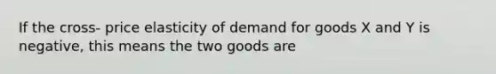 If the cross- price elasticity of demand for goods X and Y is negative, this means the two goods are