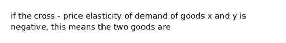 if the cross - price elasticity of demand of goods x and y is negative, this means the two goods are