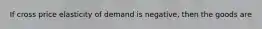 If cross price elasticity of demand is negative, then the goods are