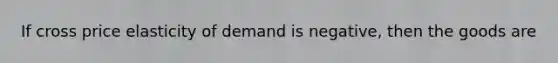 If cross price elasticity of demand is negative, then the goods are